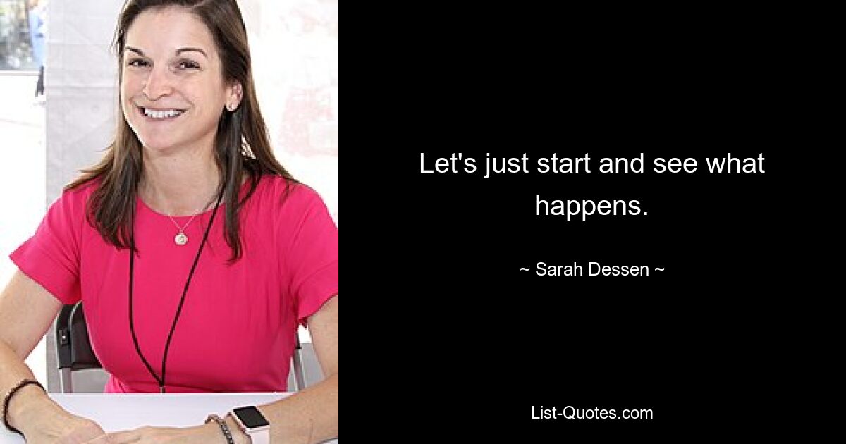 Let's just start and see what happens. — © Sarah Dessen