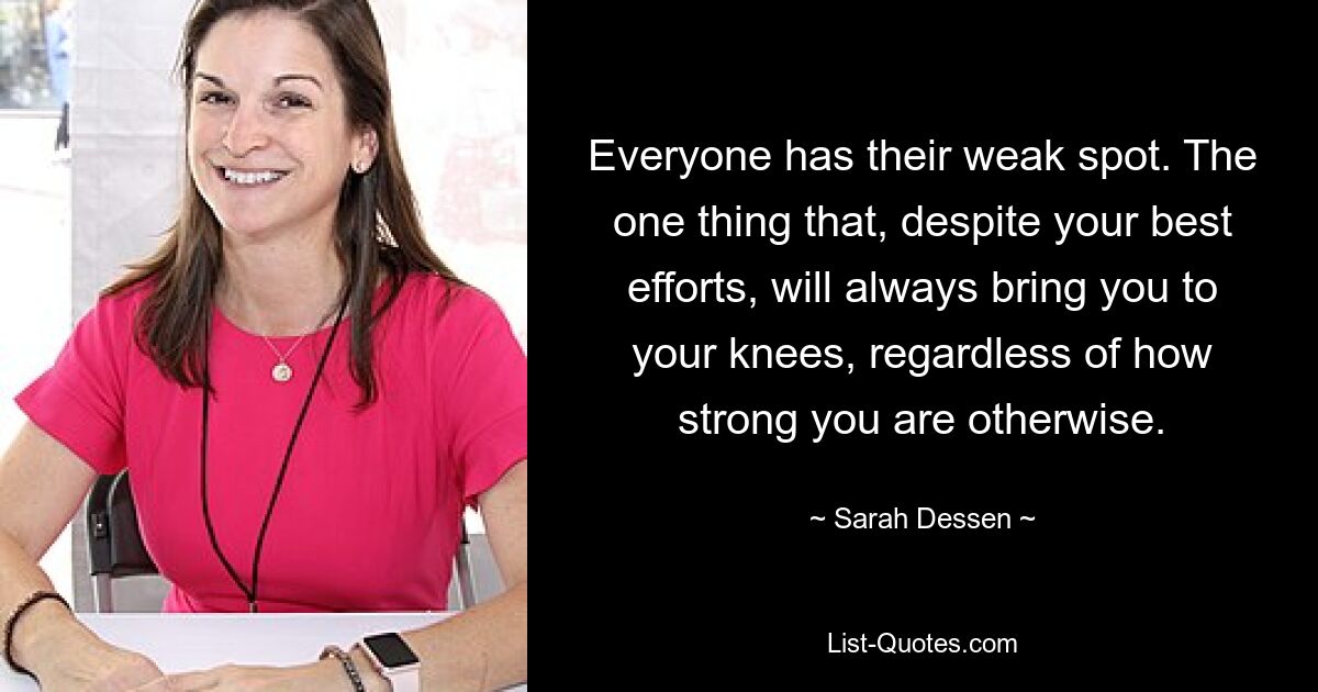 Everyone has their weak spot. The one thing that, despite your best efforts, will always bring you to your knees, regardless of how strong you are otherwise. — © Sarah Dessen