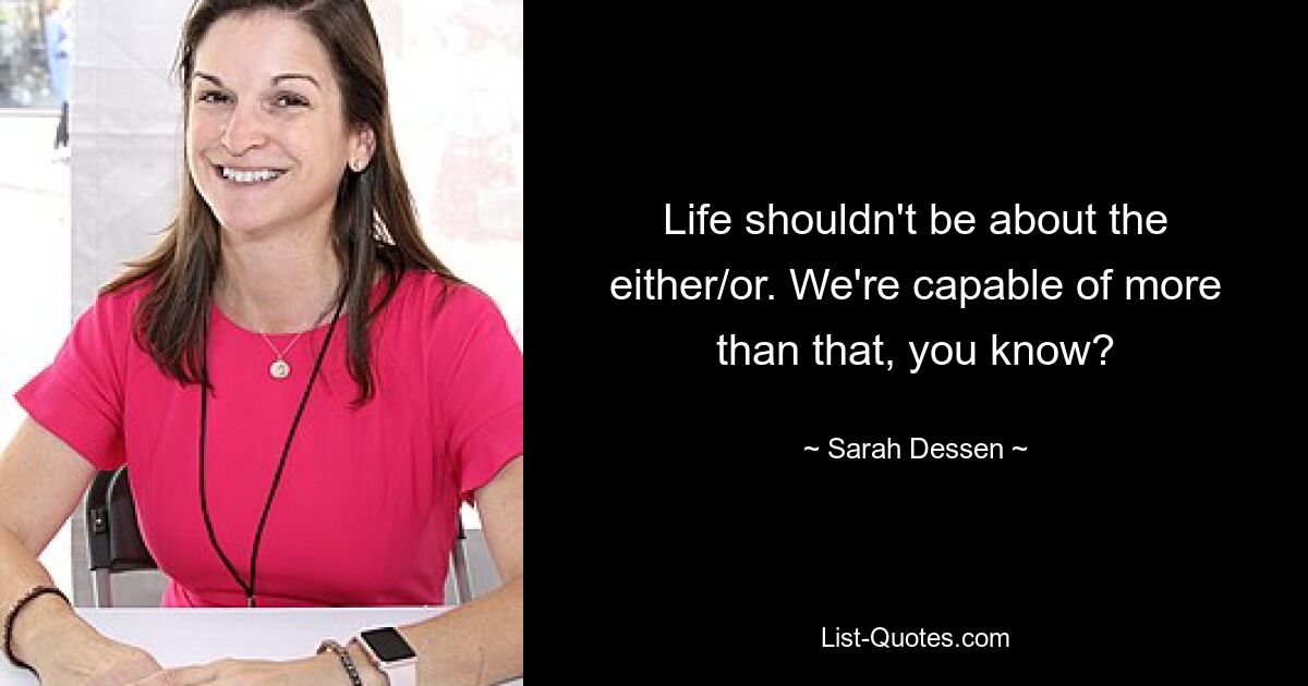 Life shouldn't be about the either/or. We're capable of more than that, you know? — © Sarah Dessen