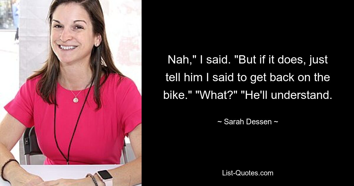 Nah," I said. "But if it does, just tell him I said to get back on the bike." "What?" "He'll understand. — © Sarah Dessen