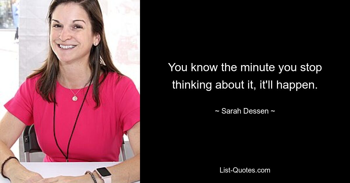 You know the minute you stop thinking about it, it'll happen. — © Sarah Dessen