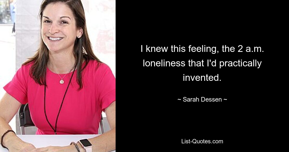 I knew this feeling, the 2 a.m. loneliness that I'd practically invented. — © Sarah Dessen