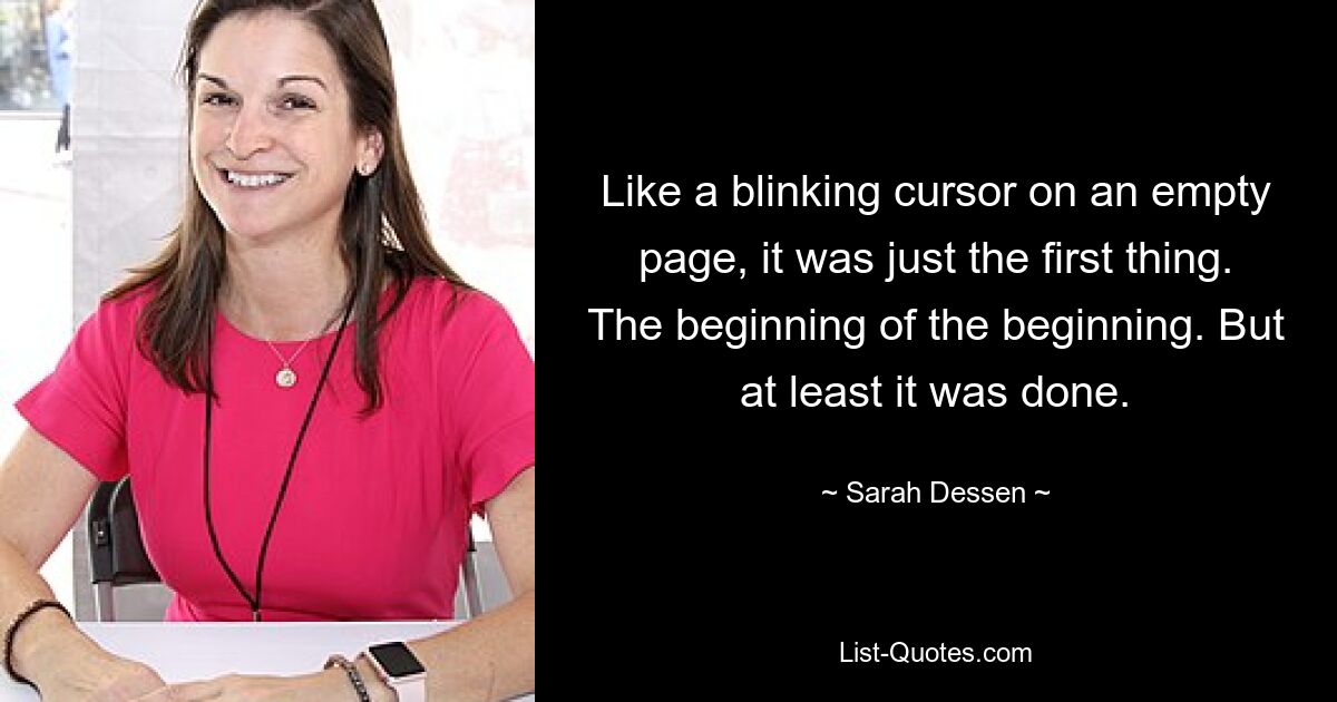 Like a blinking cursor on an empty page, it was just the first thing. The beginning of the beginning. But at least it was done. — © Sarah Dessen