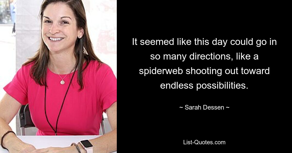 It seemed like this day could go in so many directions, like a spiderweb shooting out toward endless possibilities. — © Sarah Dessen