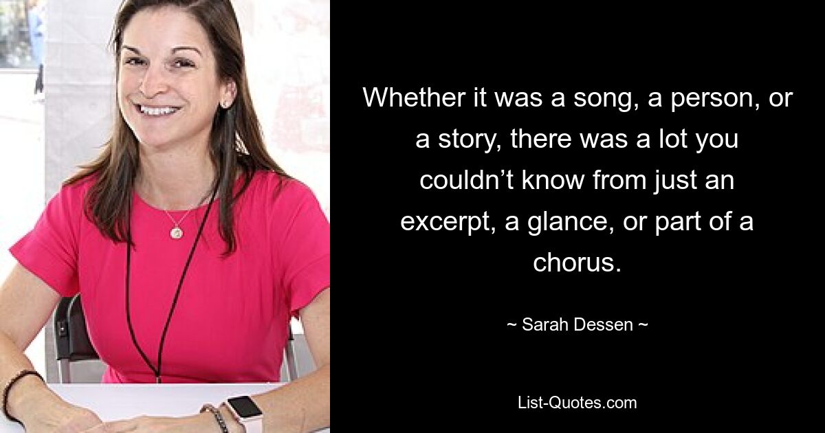 Whether it was a song, a person, or a story, there was a lot you couldn’t know from just an excerpt, a glance, or part of a chorus. — © Sarah Dessen