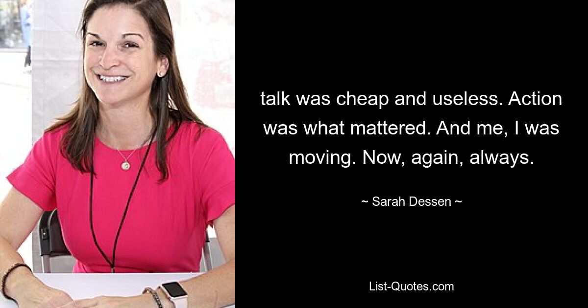 talk was cheap and useless. Action was what mattered. And me, I was moving. Now, again, always. — © Sarah Dessen