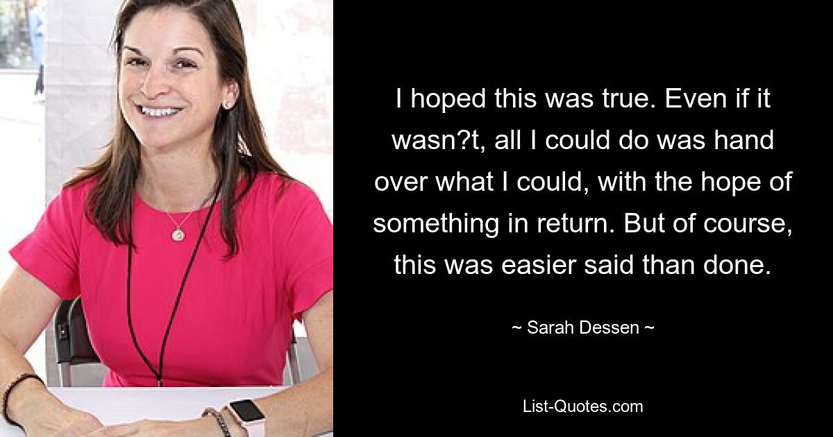 I hoped this was true. Even if it wasn?t, all I could do was hand over what I could, with the hope of something in return. But of course, this was easier said than done. — © Sarah Dessen