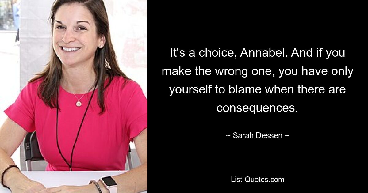 It's a choice, Annabel. And if you make the wrong one, you have only yourself to blame when there are consequences. — © Sarah Dessen