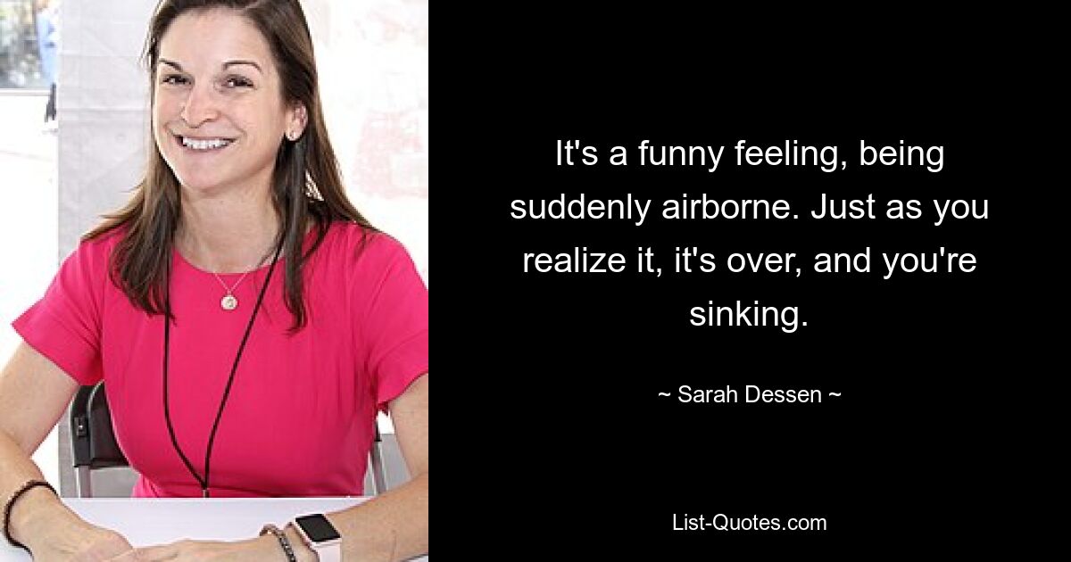 It's a funny feeling, being suddenly airborne. Just as you realize it, it's over, and you're sinking. — © Sarah Dessen