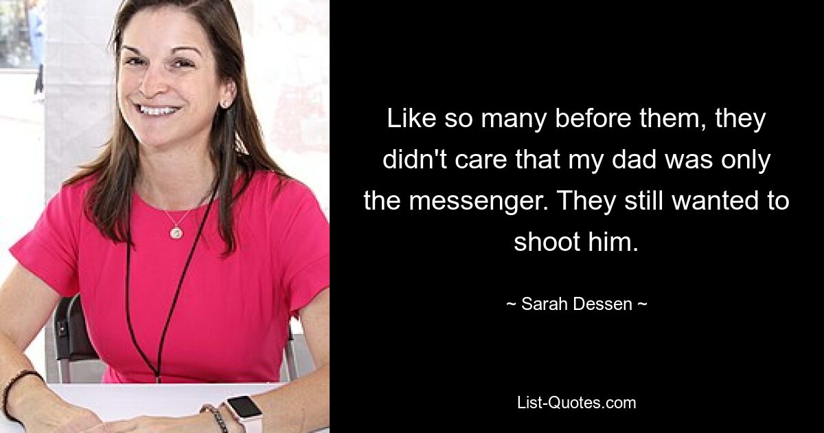 Like so many before them, they didn't care that my dad was only the messenger. They still wanted to shoot him. — © Sarah Dessen