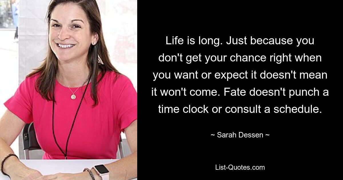 Life is long. Just because you don't get your chance right when you want or expect it doesn't mean it won't come. Fate doesn't punch a time clock or consult a schedule. — © Sarah Dessen