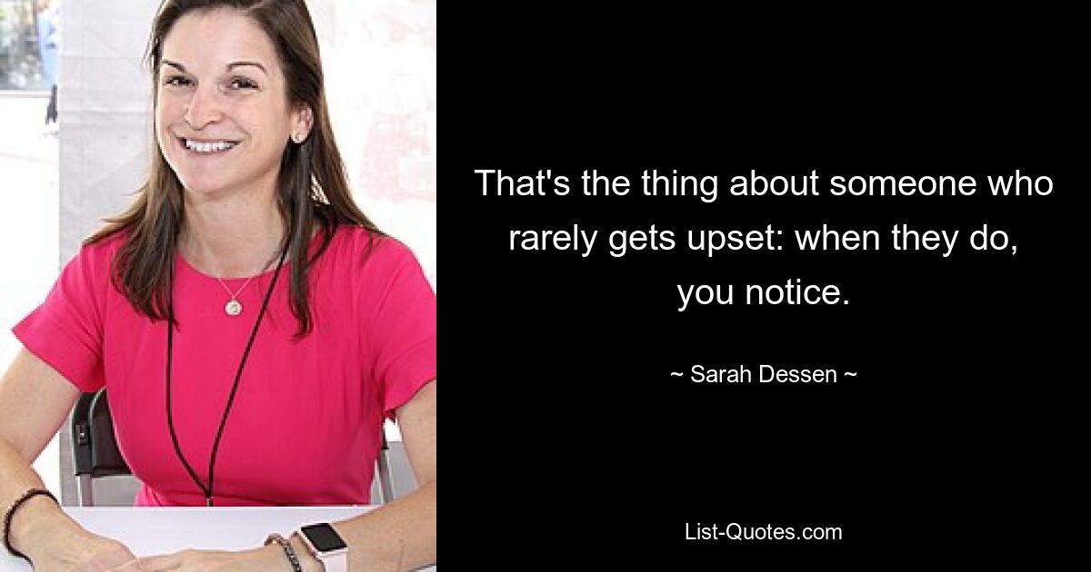 That's the thing about someone who rarely gets upset: when they do, you notice. — © Sarah Dessen