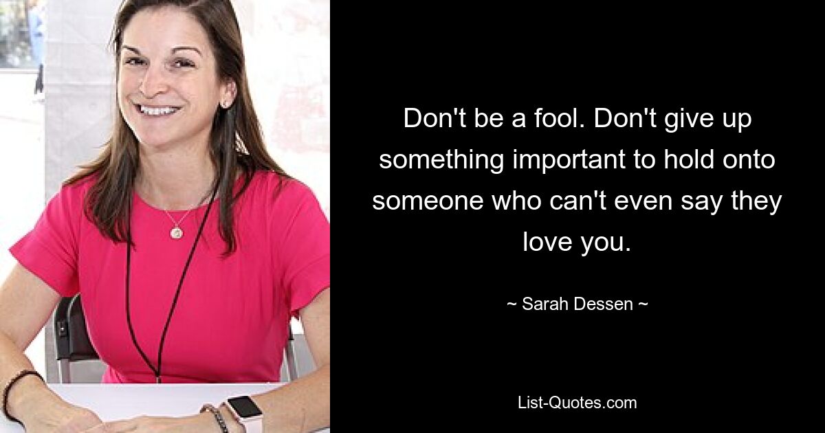 Don't be a fool. Don't give up something important to hold onto someone who can't even say they love you. — © Sarah Dessen