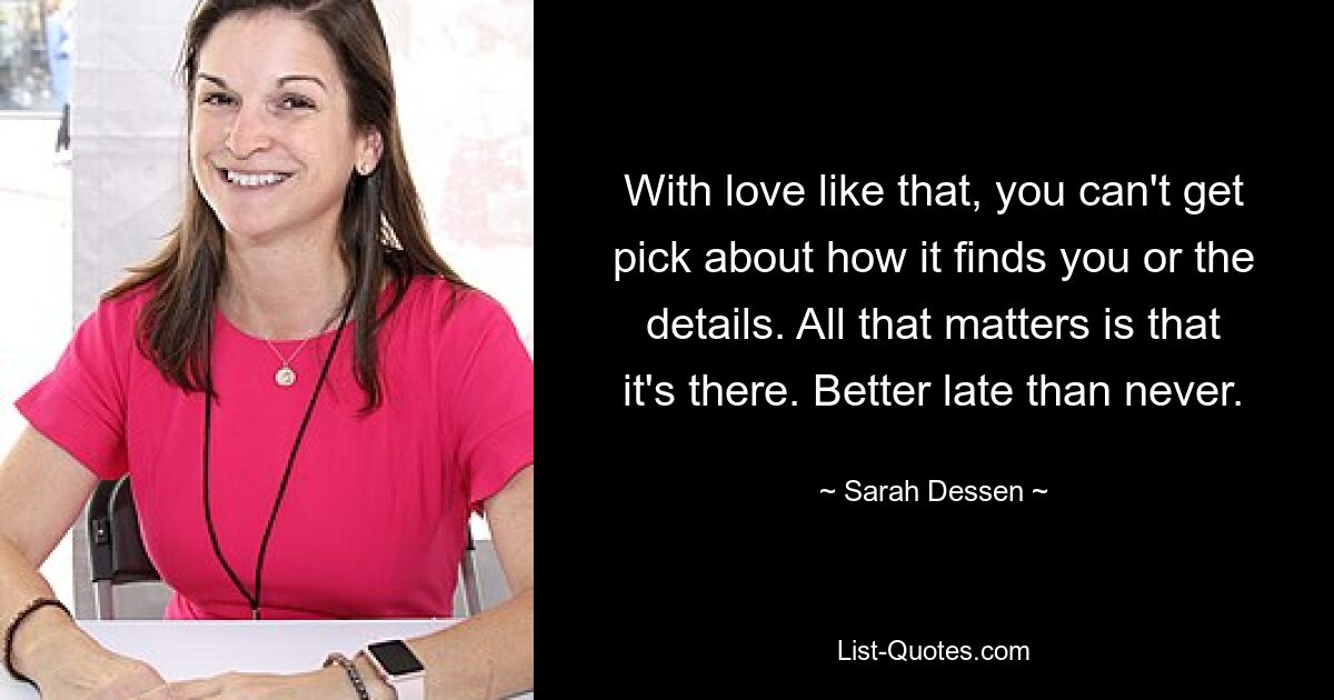 With love like that, you can't get pick about how it finds you or the details. All that matters is that it's there. Better late than never. — © Sarah Dessen