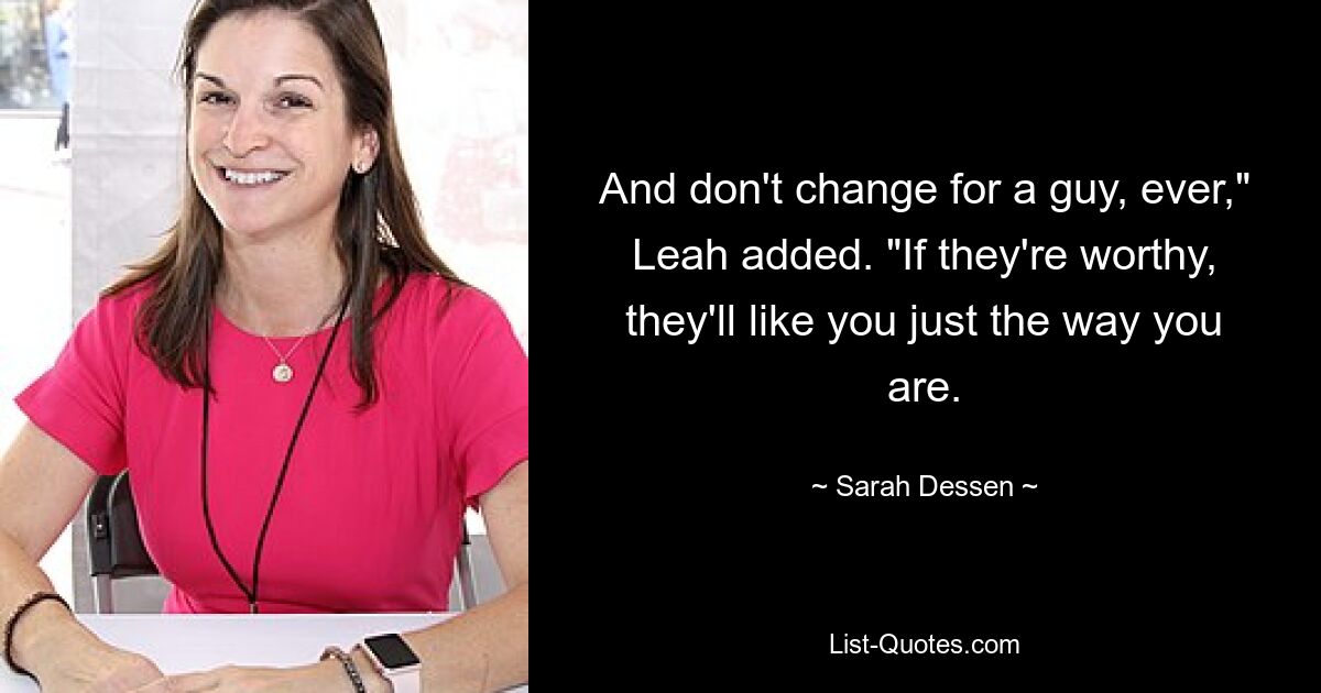 And don't change for a guy, ever," Leah added. "If they're worthy, they'll like you just the way you are. — © Sarah Dessen