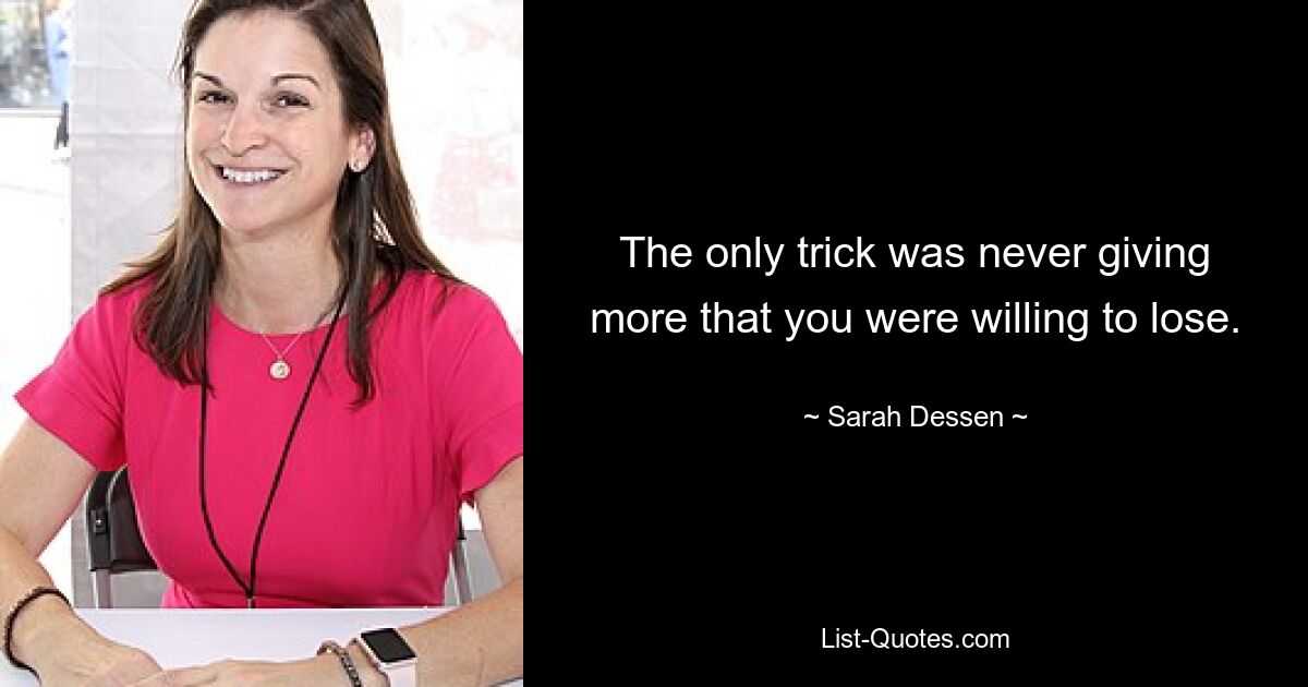 The only trick was never giving more that you were willing to lose. — © Sarah Dessen