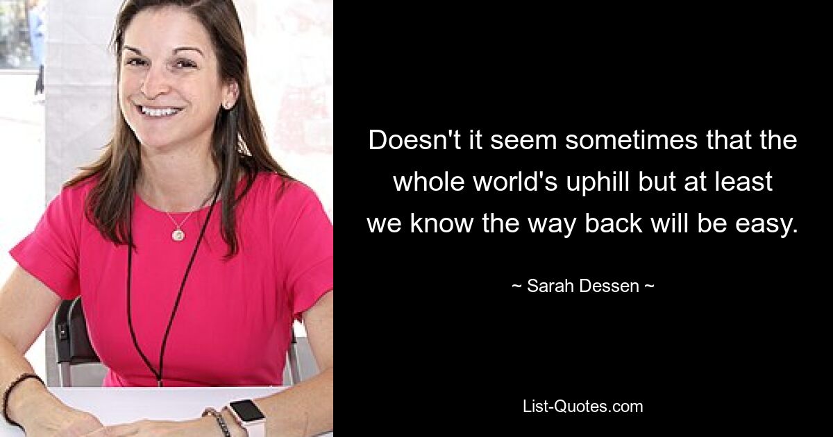 Doesn't it seem sometimes that the whole world's uphill but at least we know the way back will be easy. — © Sarah Dessen