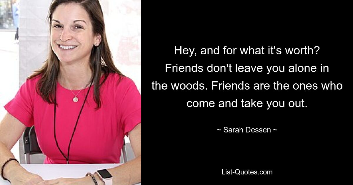 Hey, and for what it's worth? Friends don't leave you alone in the woods. Friends are the ones who come and take you out. — © Sarah Dessen