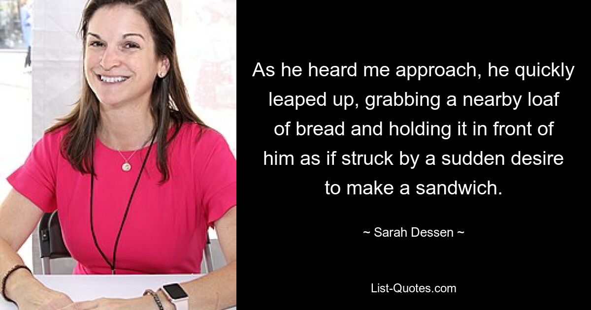 As he heard me approach, he quickly leaped up, grabbing a nearby loaf of bread and holding it in front of him as if struck by a sudden desire to make a sandwich. — © Sarah Dessen