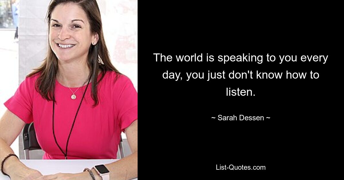 The world is speaking to you every day, you just don't know how to listen. — © Sarah Dessen