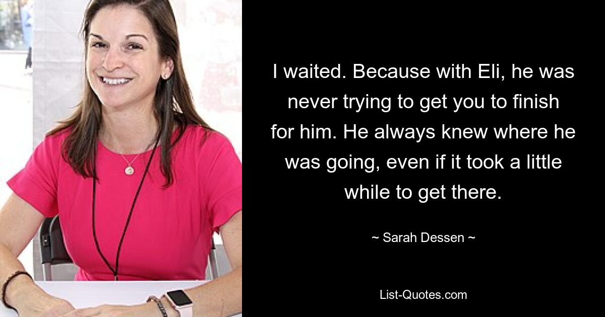 I waited. Because with Eli, he was never trying to get you to finish for him. He always knew where he was going, even if it took a little while to get there. — © Sarah Dessen