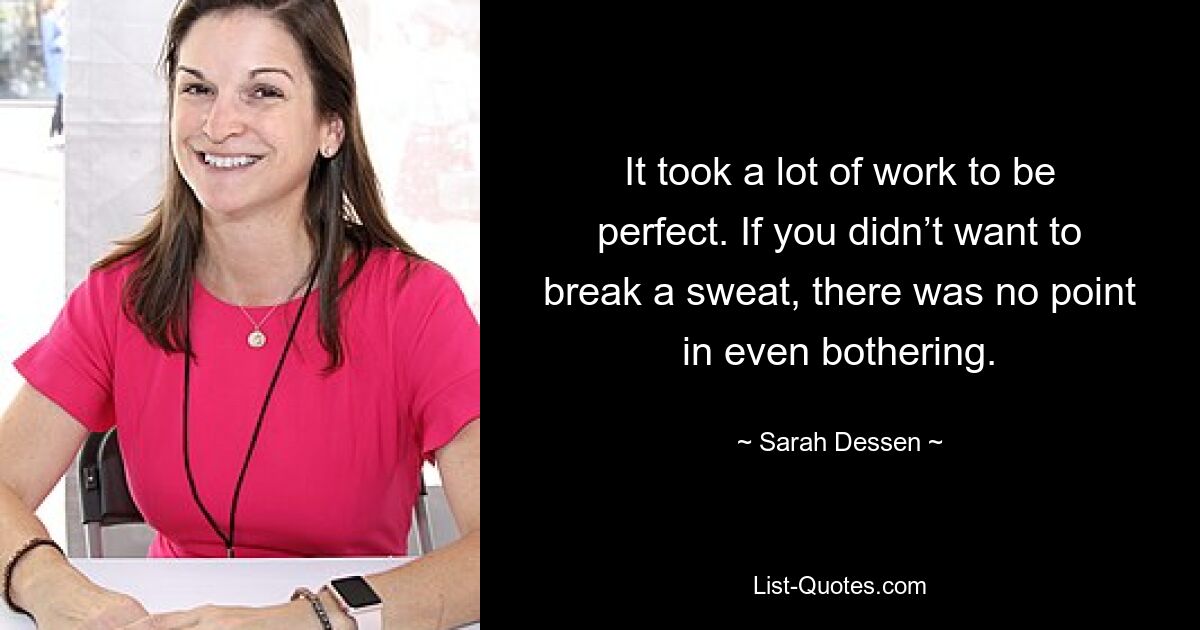 It took a lot of work to be perfect. If you didn’t want to break a sweat, there was no point in even bothering. — © Sarah Dessen