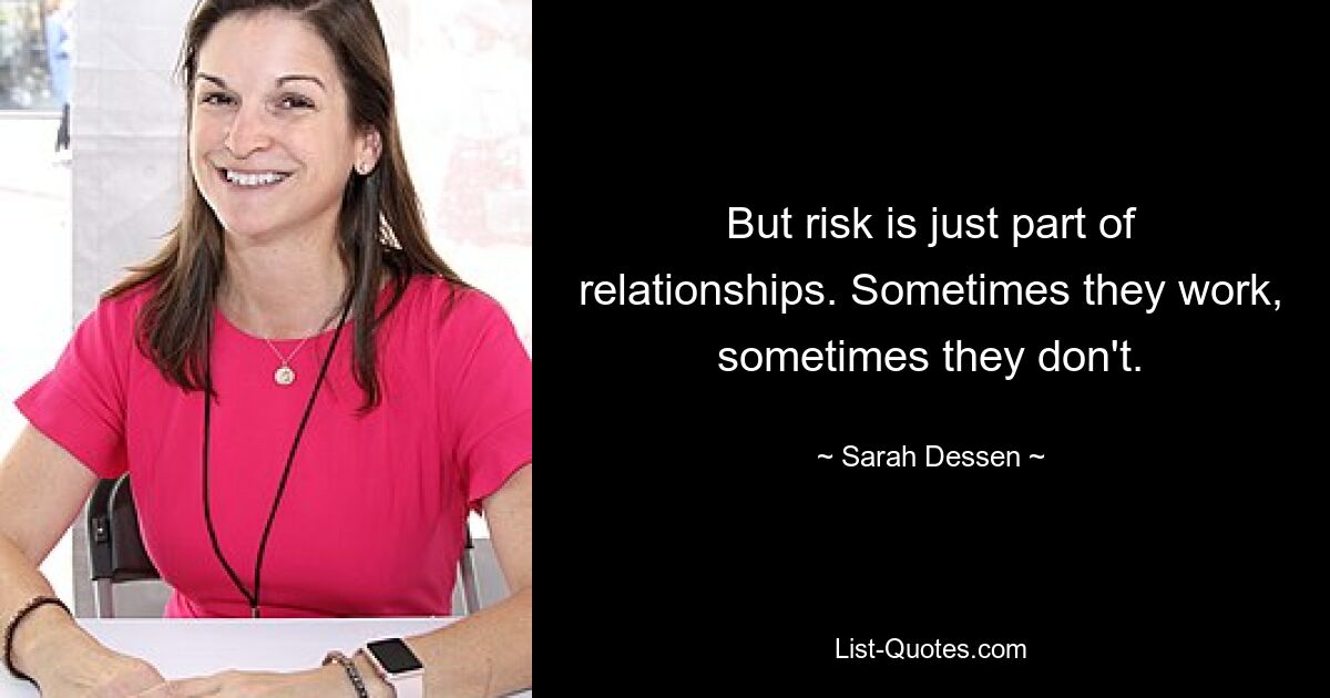 But risk is just part of relationships. Sometimes they work, sometimes they don't. — © Sarah Dessen