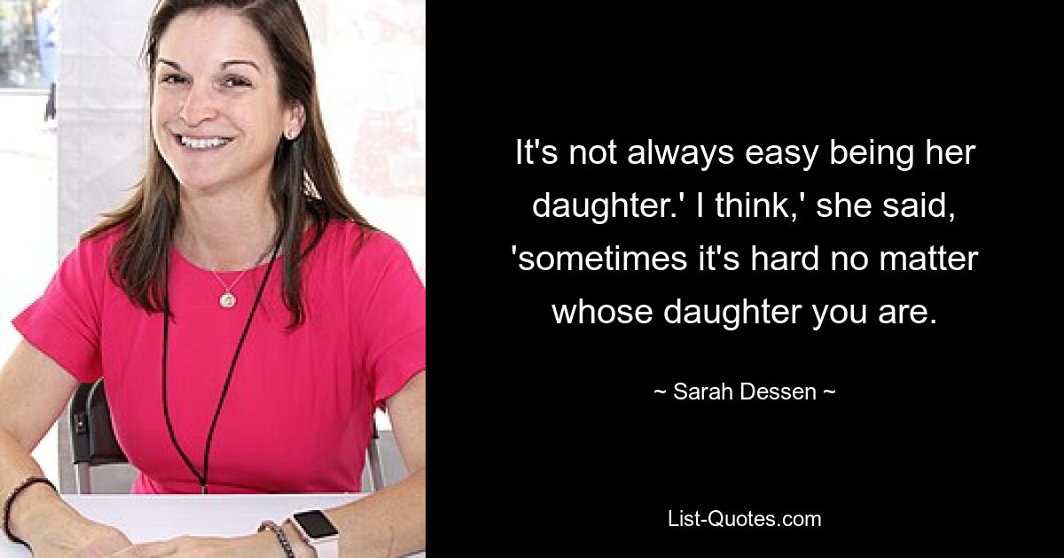 „Es ist nicht immer einfach, ihre Tochter zu sein.“ „Ich denke“, sagte sie, „manchmal ist es schwer, egal wessen Tochter man ist.“ — © Sarah Dessen