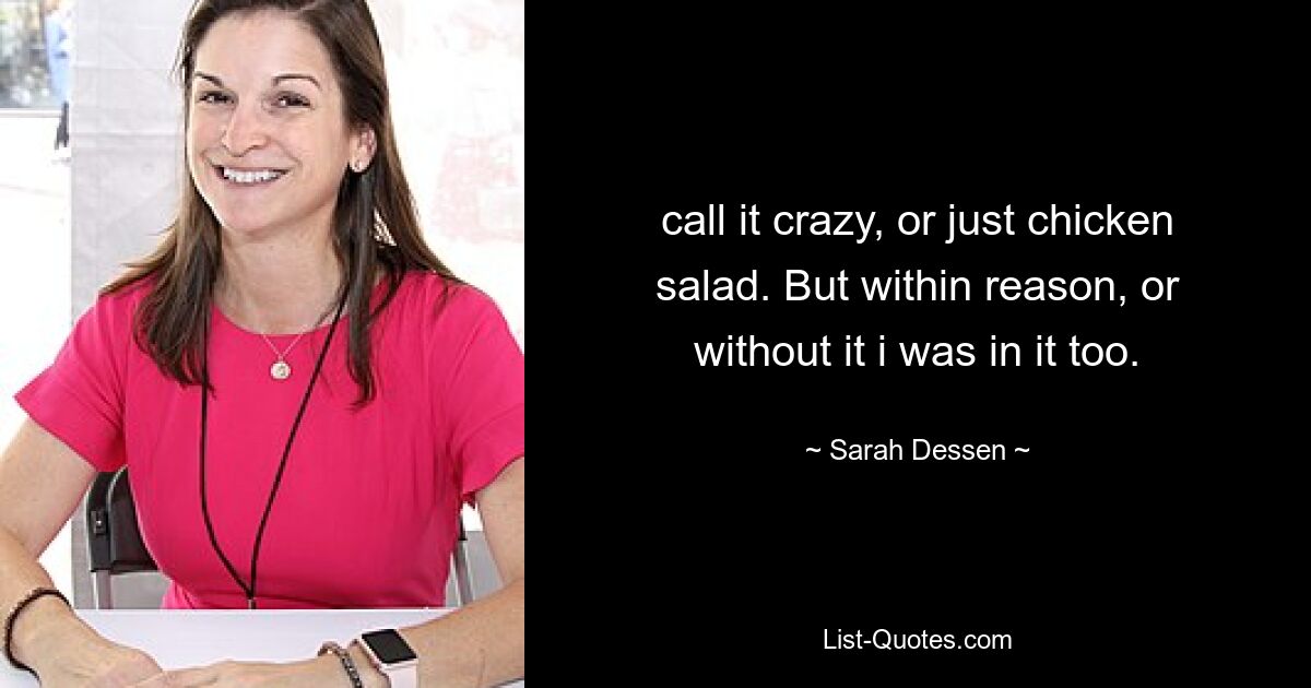 call it crazy, or just chicken salad. But within reason, or without it i was in it too. — © Sarah Dessen