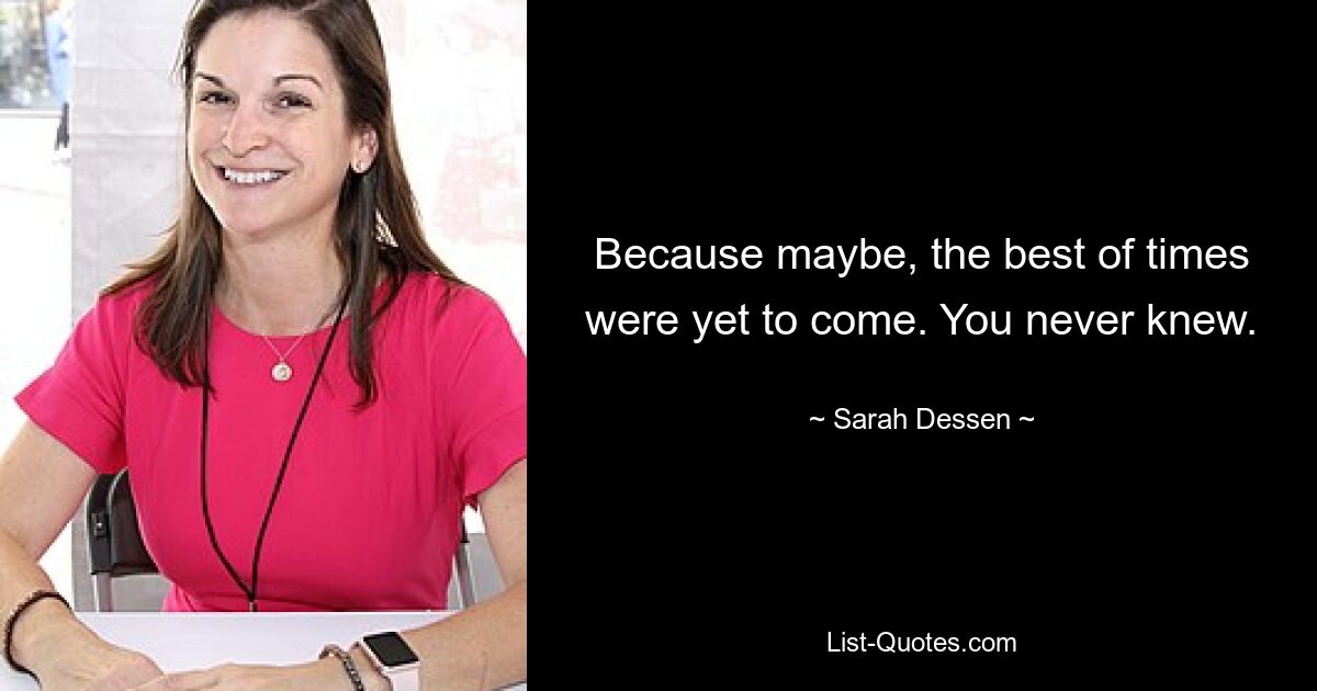 Because maybe, the best of times were yet to come. You never knew. — © Sarah Dessen