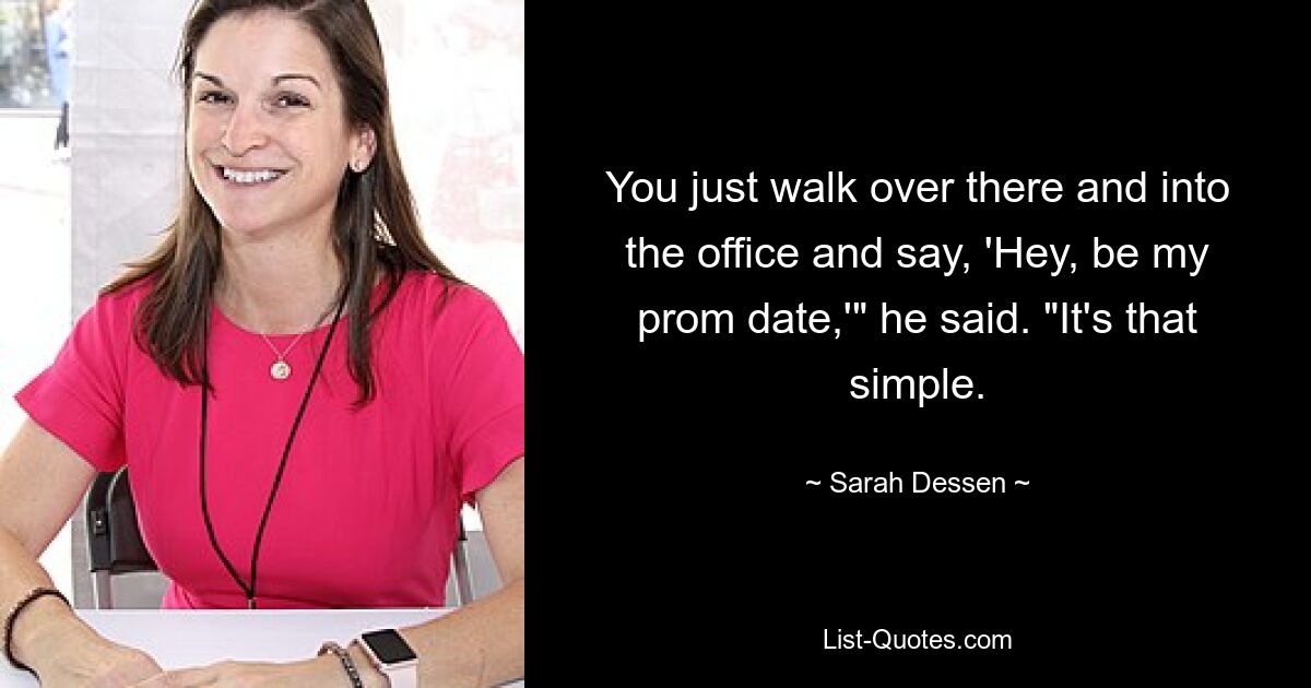 You just walk over there and into the office and say, 'Hey, be my prom date,'" he said. "It's that simple. — © Sarah Dessen