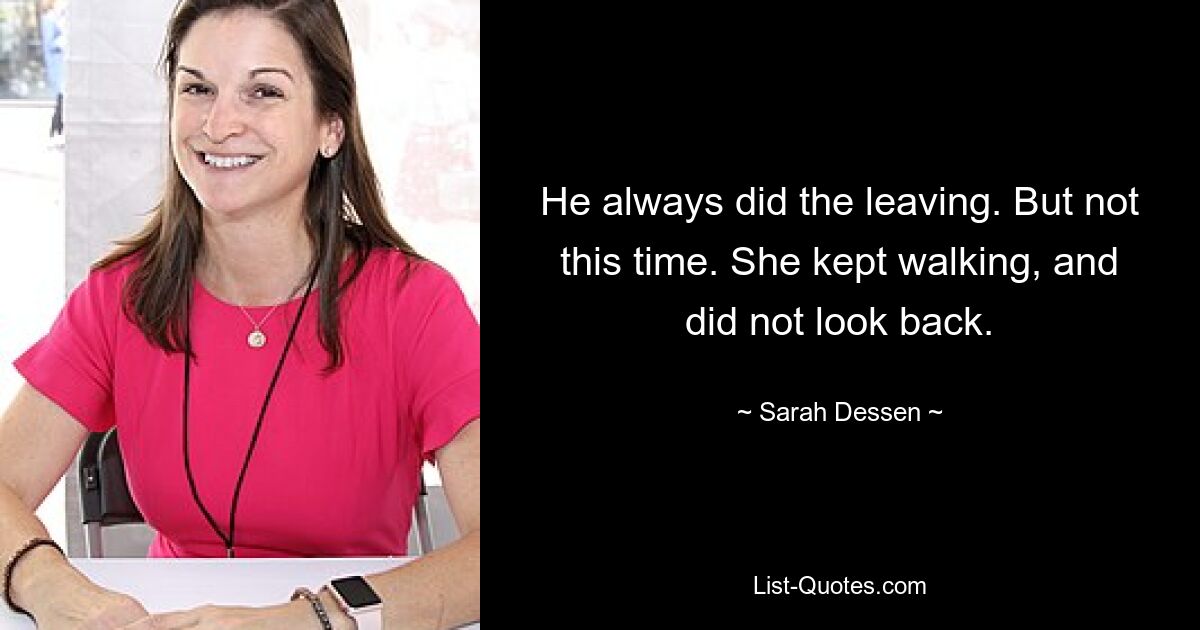 He always did the leaving. But not this time. She kept walking, and did not look back. — © Sarah Dessen