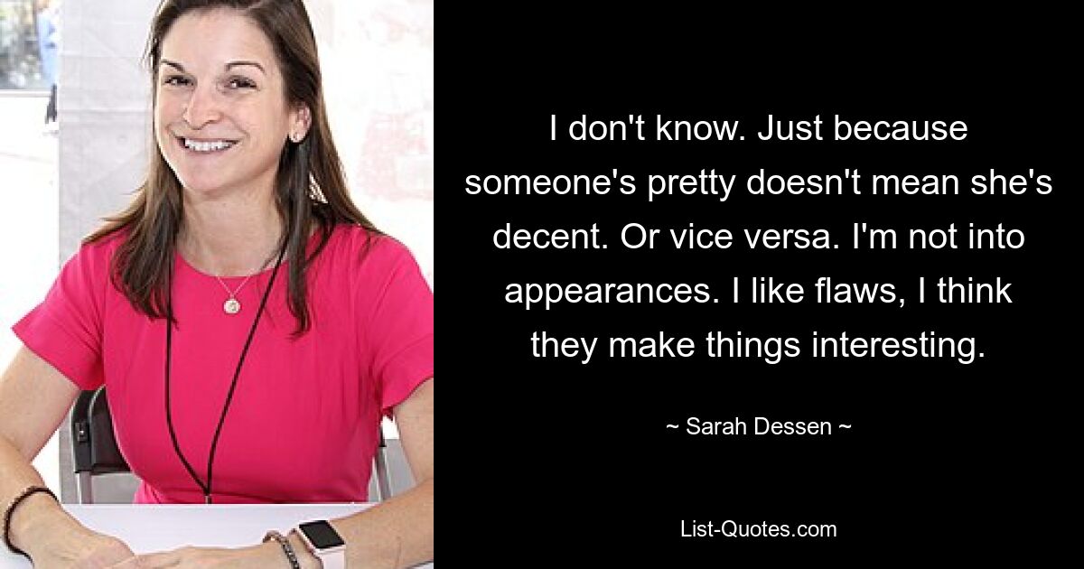 I don't know. Just because someone's pretty doesn't mean she's decent. Or vice versa. I'm not into appearances. I like flaws, I think they make things interesting. — © Sarah Dessen