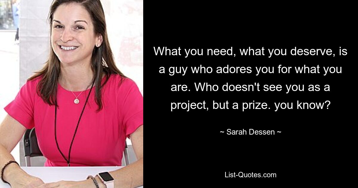 What you need, what you deserve, is a guy who adores you for what you are. Who doesn't see you as a project, but a prize. you know? — © Sarah Dessen