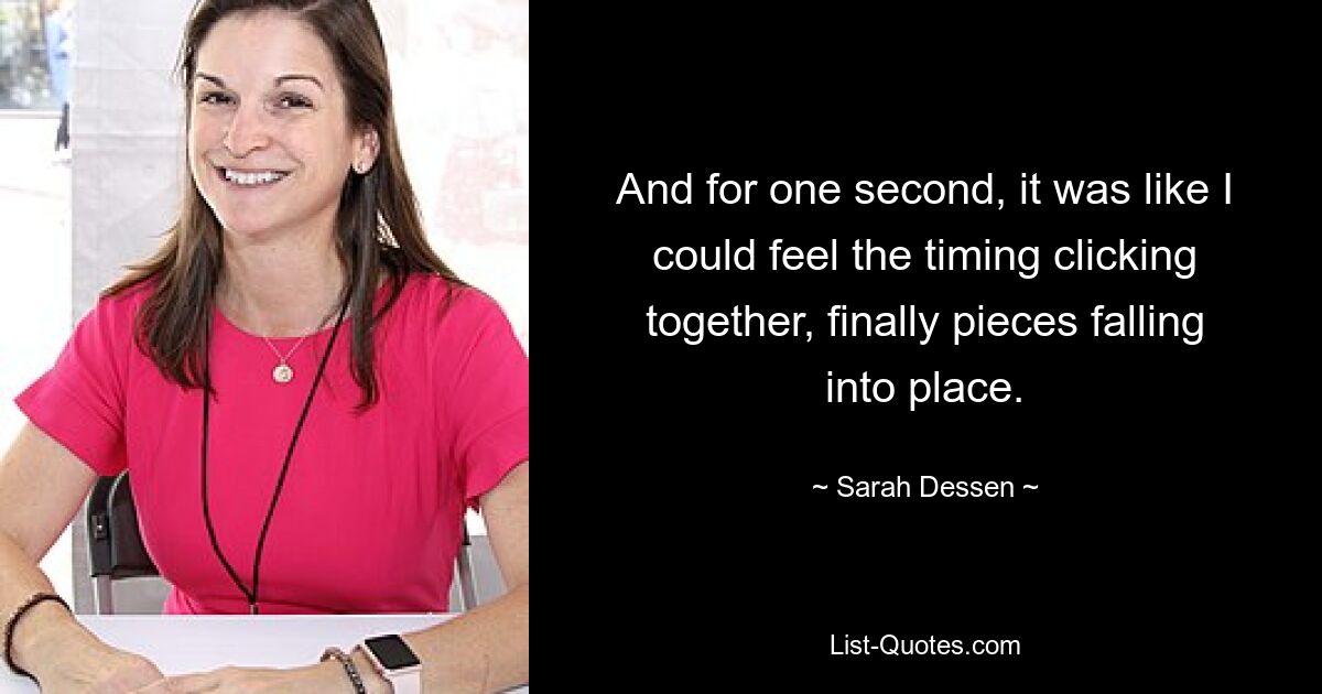 And for one second, it was like I could feel the timing clicking together, finally pieces falling into place. — © Sarah Dessen