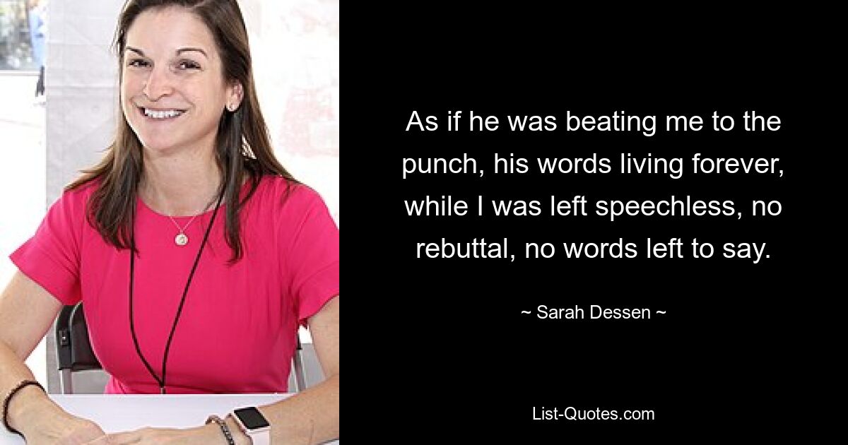 As if he was beating me to the punch, his words living forever, while I was left speechless, no rebuttal, no words left to say. — © Sarah Dessen