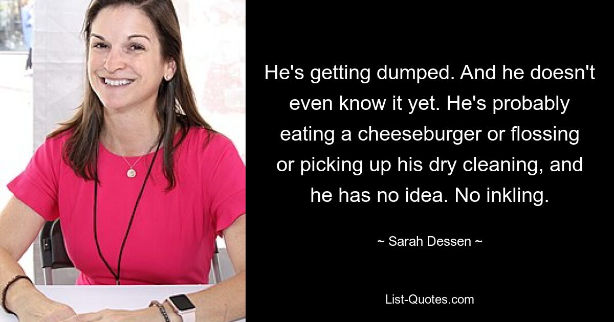 He's getting dumped. And he doesn't even know it yet. He's probably eating a cheeseburger or flossing or picking up his dry cleaning, and he has no idea. No inkling. — © Sarah Dessen