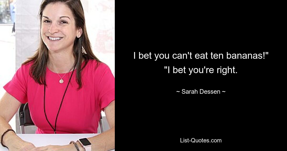 I bet you can't eat ten bananas!" "I bet you're right. — © Sarah Dessen