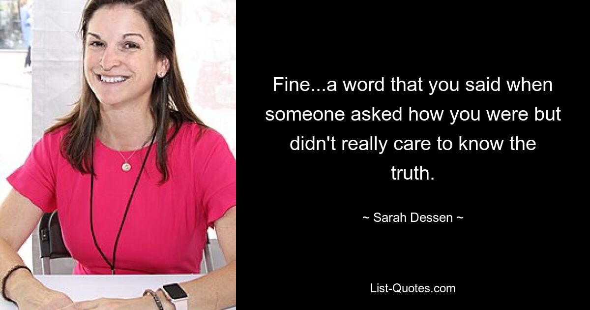 Fine...a word that you said when someone asked how you were but didn't really care to know the truth. — © Sarah Dessen