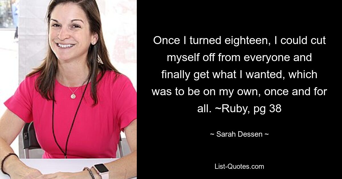 Once I turned eighteen, I could cut myself off from everyone and finally get what I wanted, which was to be on my own, once and for all. ~Ruby, pg 38 — © Sarah Dessen