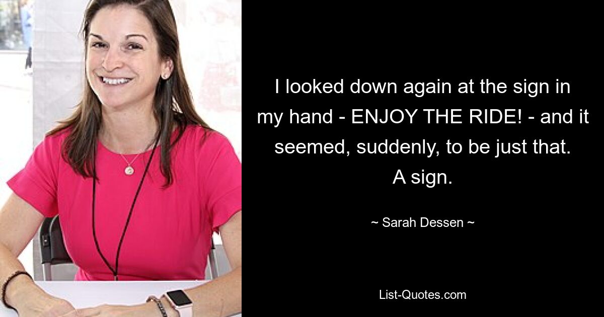 I looked down again at the sign in my hand - ENJOY THE RIDE! - and it seemed, suddenly, to be just that. A sign. — © Sarah Dessen