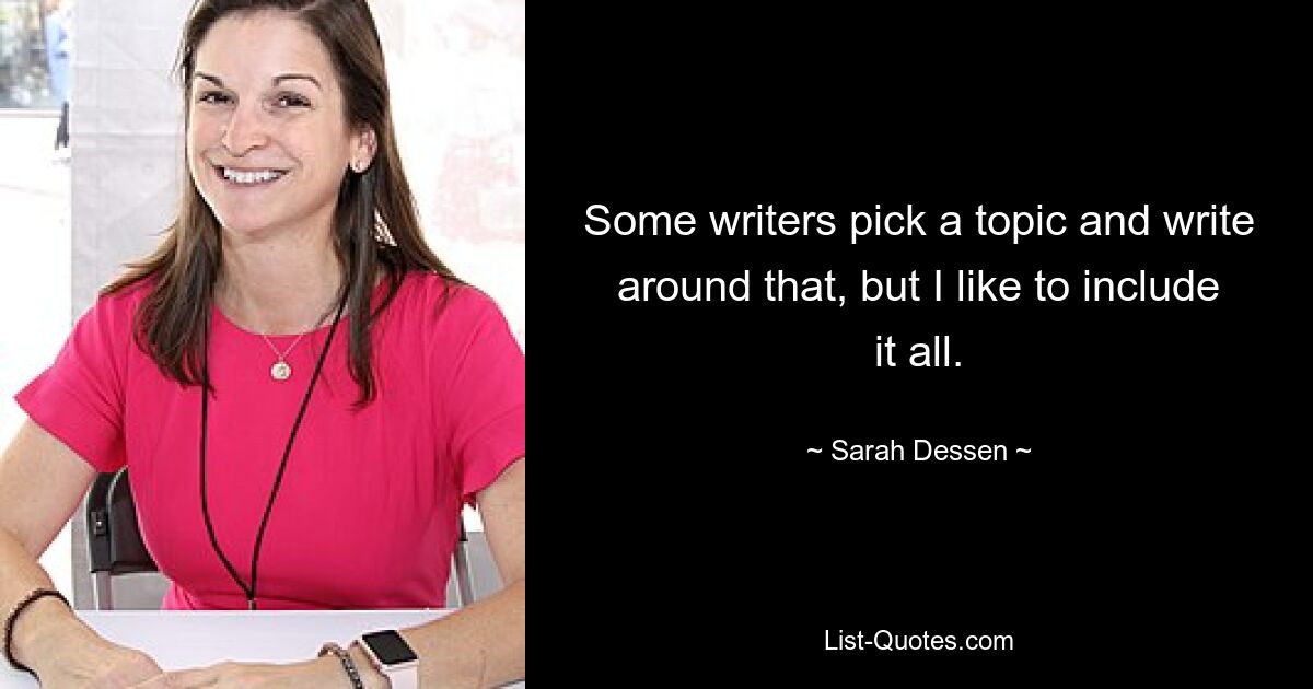 Some writers pick a topic and write around that, but I like to include it all. — © Sarah Dessen