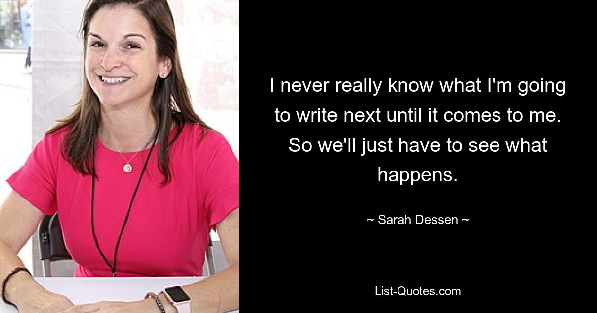 I never really know what I'm going to write next until it comes to me. So we'll just have to see what happens. — © Sarah Dessen