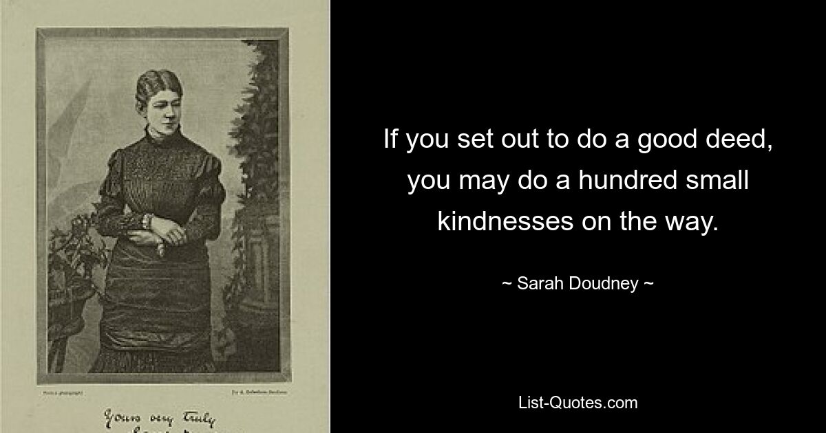 If you set out to do a good deed, you may do a hundred small kindnesses on the way. — © Sarah Doudney