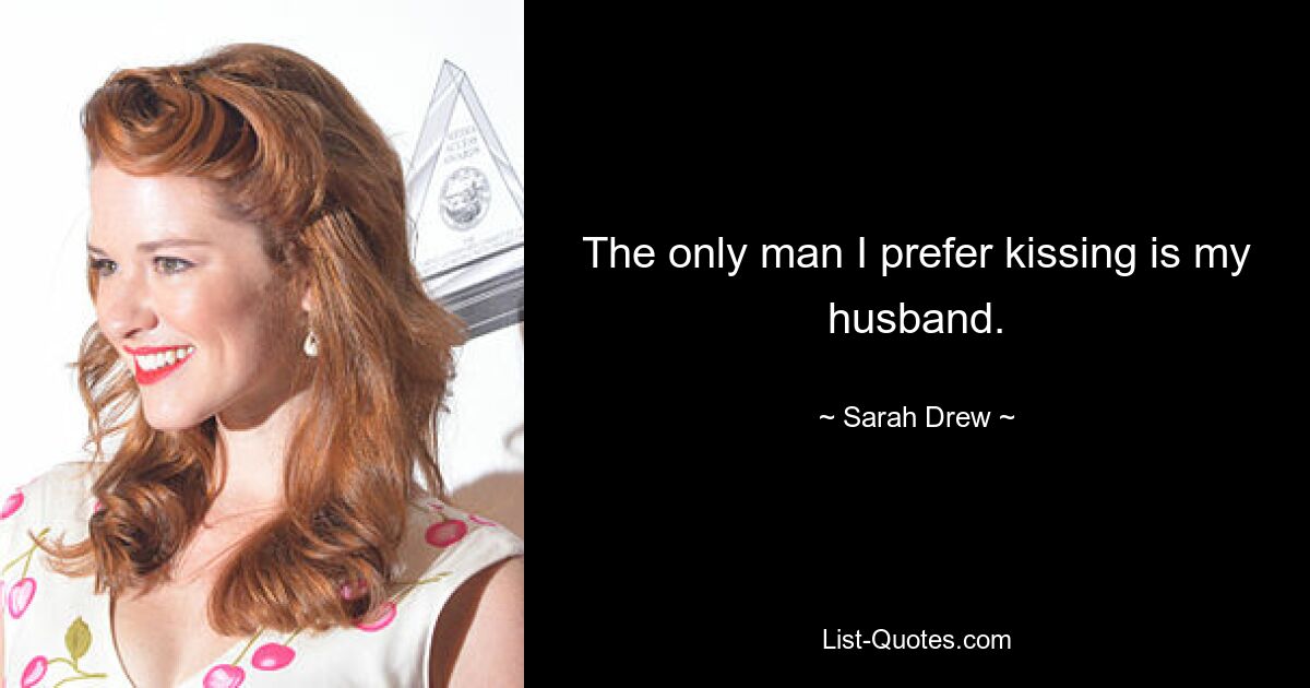 The only man I prefer kissing is my husband. — © Sarah Drew