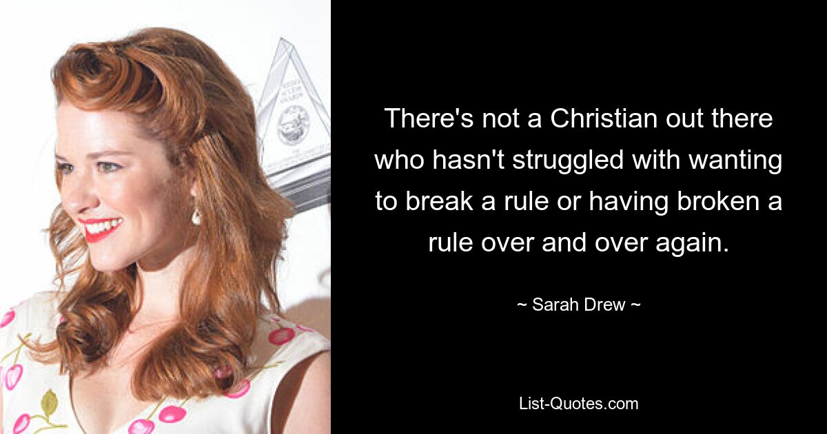 There's not a Christian out there who hasn't struggled with wanting to break a rule or having broken a rule over and over again. — © Sarah Drew