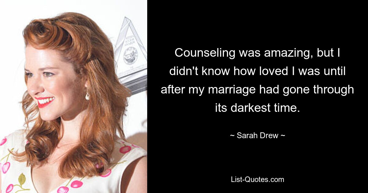 Counseling was amazing, but I didn't know how loved I was until after my marriage had gone through its darkest time. — © Sarah Drew