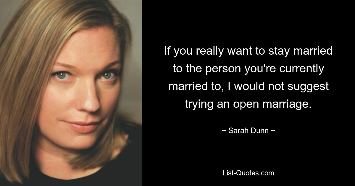 If you really want to stay married to the person you're currently married to, I would not suggest trying an open marriage. — © Sarah Dunn