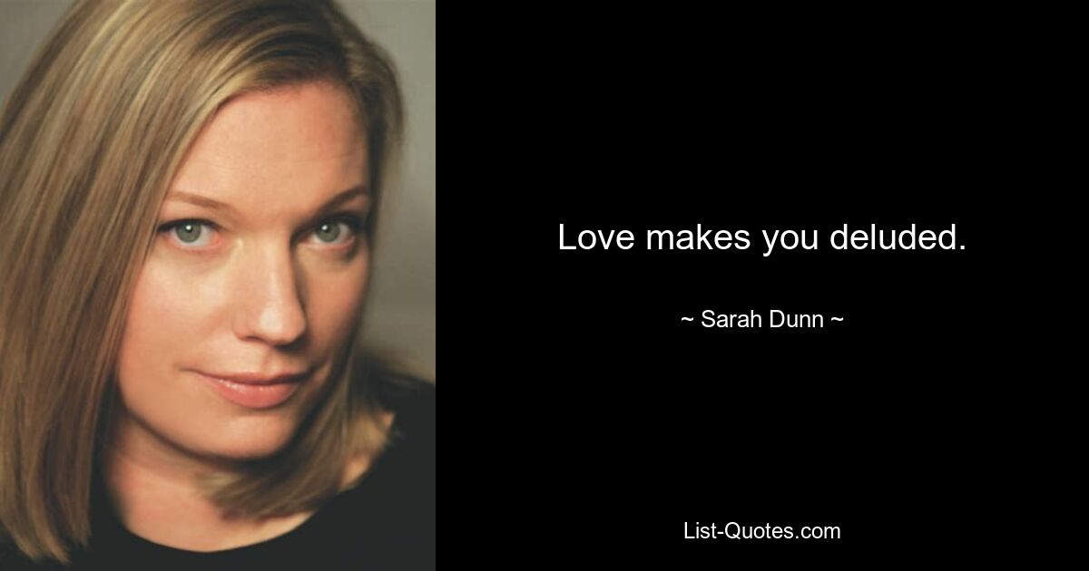 Love makes you deluded. — © Sarah Dunn