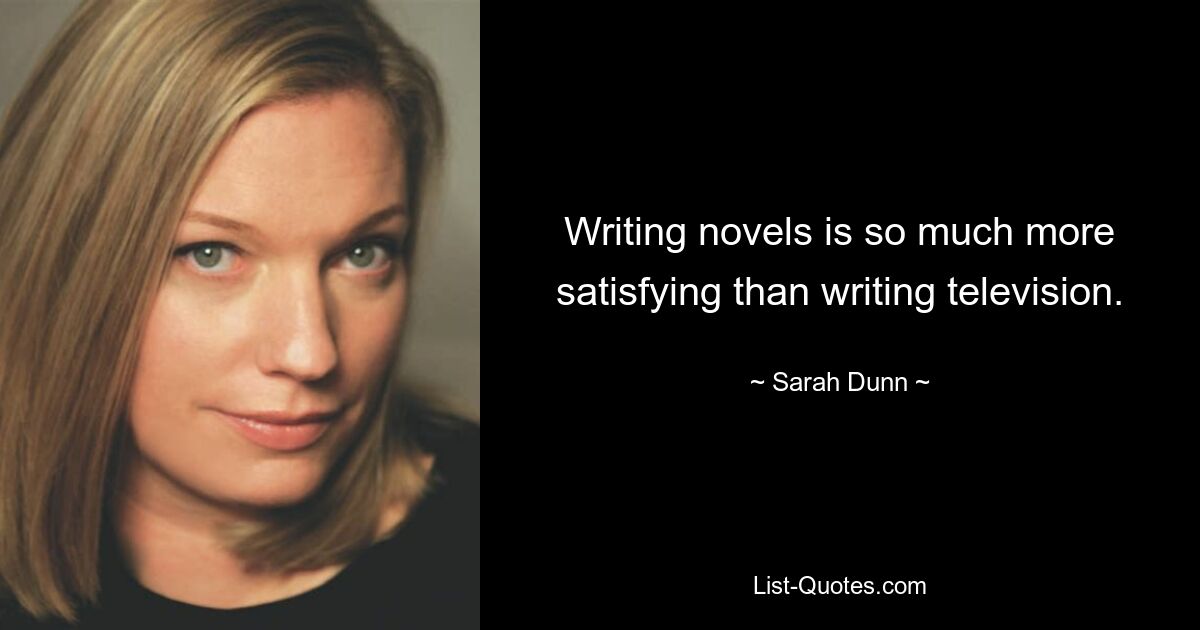 Writing novels is so much more satisfying than writing television. — © Sarah Dunn